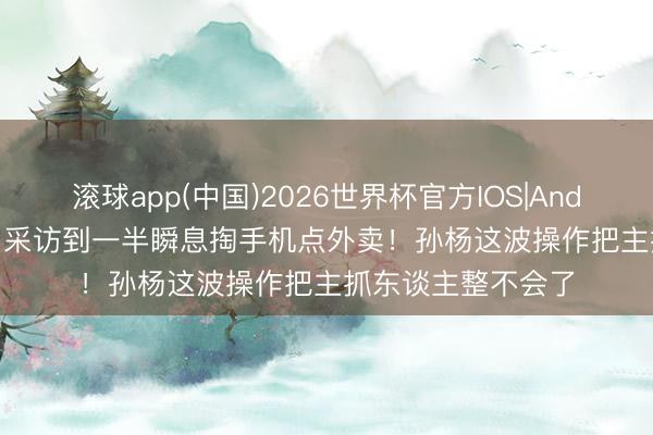 滚球app(中国)2026世界杯官方IOS|Android手机app下载 采访到一半瞬息掏手机点外卖！孙杨这波操作把主抓东谈主整不会了