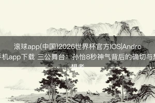 滚球app(中国)2026世界杯官方IOS|Android手机app下载 三公舞台：孙怡8秒神气背后的确切与想考