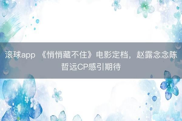 滚球app 《悄悄藏不住》电影定档，赵露念念陈哲远CP感引期待
