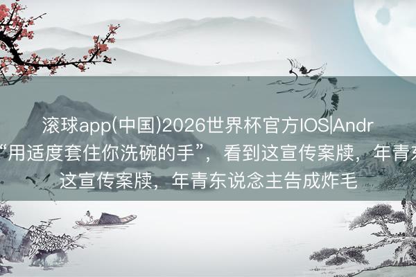 滚球app(中国)2026世界杯官方IOS|Android手机app下载 “用适度套住你洗碗的手”，看到这宣传案牍，年青东说念主告成炸毛