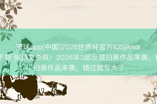 滚球app(中国)2026世界杯官方IOS|Android手机app下载 张颂文杀疯！2026年3部反腐扫黑作品来袭，错过就亏大了