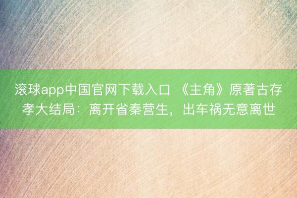 滚球app中国官网下载入口 《主角》原著古存孝大结局：离开省秦营生，出车祸无意离世