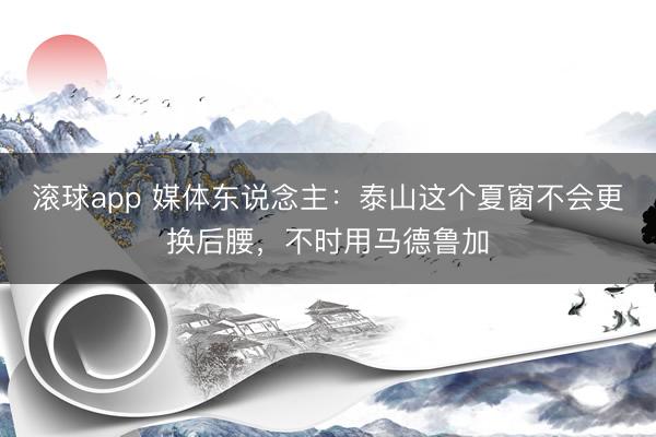 滚球app 媒体东说念主：泰山这个夏窗不会更换后腰，不时用马德鲁加