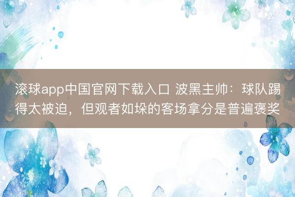 滚球app中国官网下载入口 波黑主帅：球队踢得太被迫，但观者如垛的客场拿分是普遍褒奖