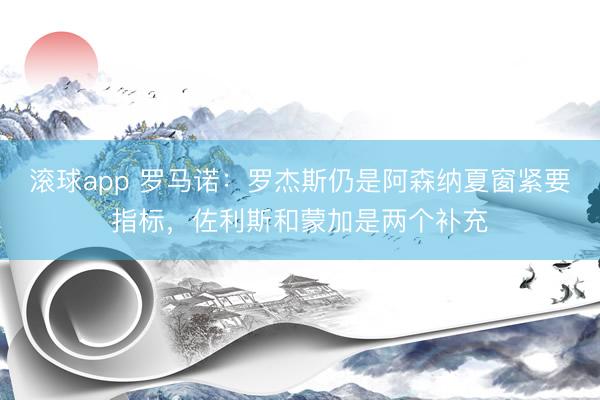 滚球app 罗马诺：罗杰斯仍是阿森纳夏窗紧要指标，佐利斯和蒙加是两个补充