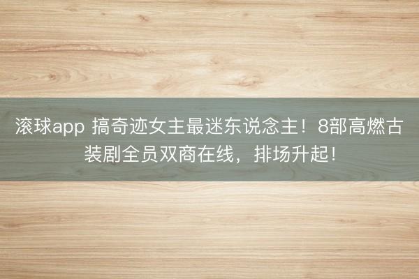 滚球app 搞奇迹女主最迷东说念主！8部高燃古装剧全员双商在线，排场升起！
