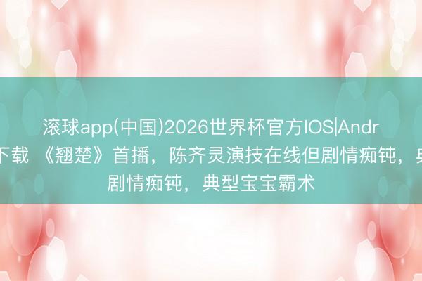 滚球app(中国)2026世界杯官方IOS|Android手机app下载 《翘楚》首播，陈齐灵演技在线但剧情痴钝，典型宝宝霸术