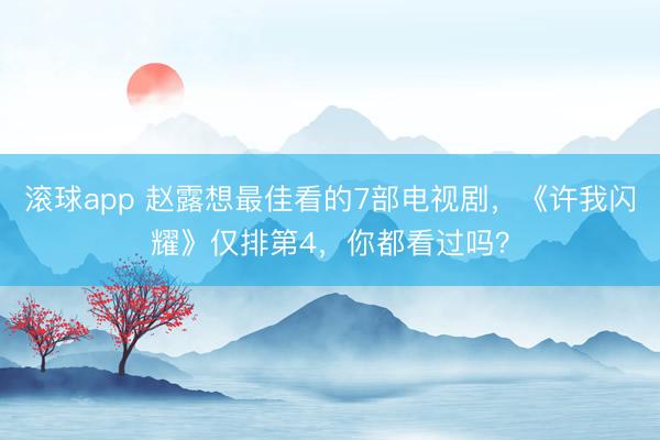 滚球app 赵露想最佳看的7部电视剧，《许我闪耀》仅排第4，你都看过吗？
