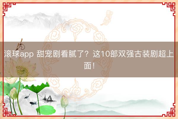 滚球app 甜宠剧看腻了?这10部双强古装剧超上面!
