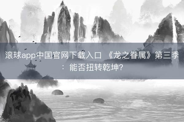 滚球app中国官网下载入口 《龙之眷属》第三季：能否扭转乾坤？