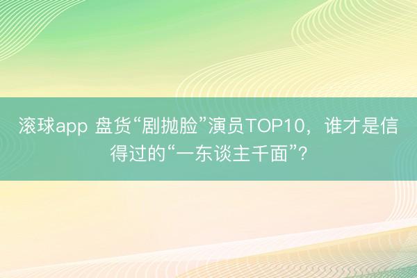 滚球app 盘货“剧抛脸”演员TOP10，谁才是信得过的“一东谈主千面”？