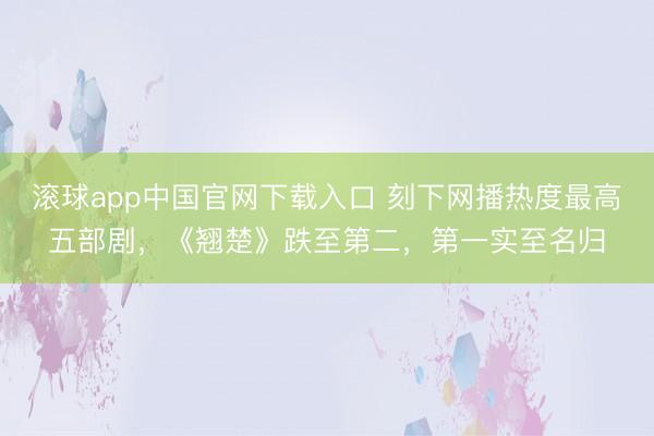 滚球app中国官网下载入口 刻下网播热度最高五部剧，《翘楚》跌至第二，第一实至名归