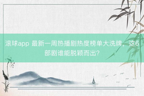 滚球app 最新一周热播剧热度榜单大洗牌，这6部剧谁能脱颖而出？
