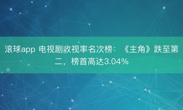 滚球app 电视剧收视率名次榜：《主角》跌至第二，榜首高达3.04%