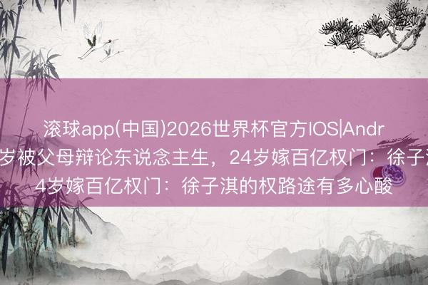 滚球app(中国)2026世界杯官方IOS|Android手机app下载 14岁被父母辩论东说念主生,24岁嫁百亿权门:徐子淇的权路途有多心酸