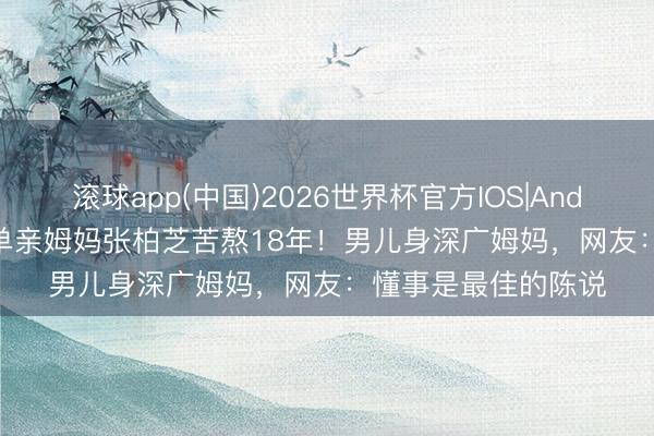 滚球app(中国)2026世界杯官方IOS|Android手机app下载 单亲姆妈张柏芝苦熬18年！男儿身深广姆妈，网友：懂事是最佳的陈说