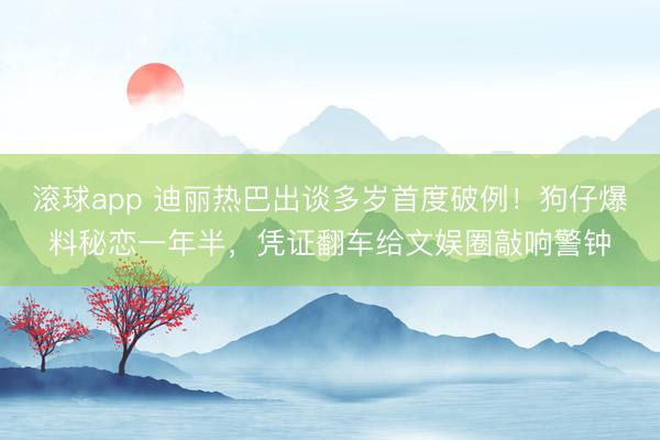 滚球app 迪丽热巴出谈多岁首度破例！狗仔爆料秘恋一年半，凭证翻车给文娱圈敲响警钟