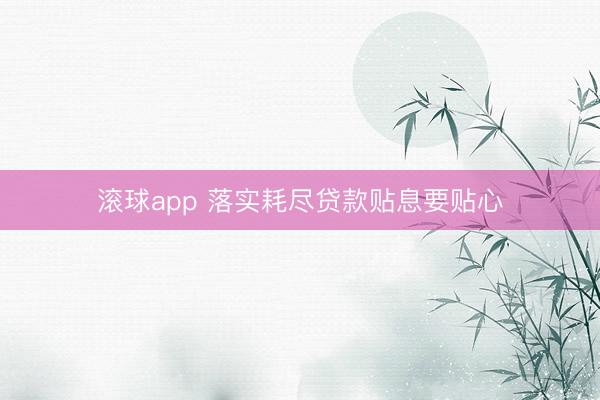 滚球app 落实耗尽贷款贴息要贴心