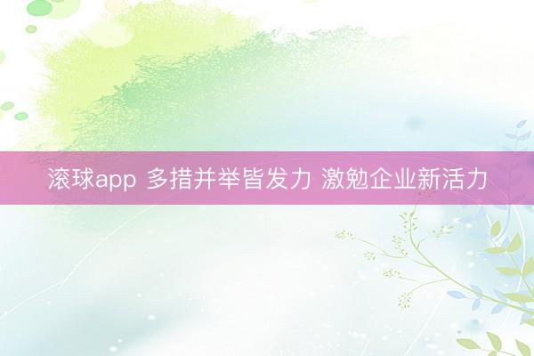 滚球app 多措并举皆发力 激勉企业新活力