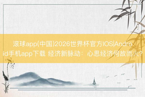 滚球app(中国)2026世界杯官方IOS|Android手机app下载 经济新脉动：心思经济何故而火？