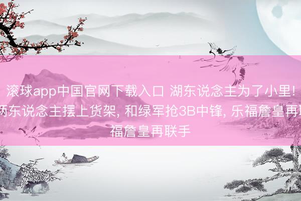 滚球app中国官网下载入口 湖东说念主为了小里! 将两东说念主摆上货架， 和绿军抢3B中锋， 乐福詹皇再联手