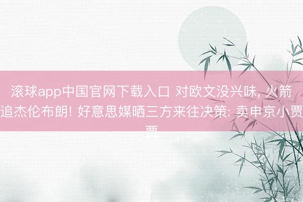 滚球app中国官网下载入口 对欧文没兴味， 火箭追杰伦布朗! 好意思媒晒三方来往决策: 卖申京小贾