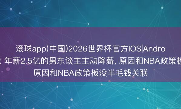 滚球app(中国)2026世界杯官方IOS|Android手机app下载 年薪2.5亿的男东谈主主动降薪， 原因和NBA政策板没半毛钱关联