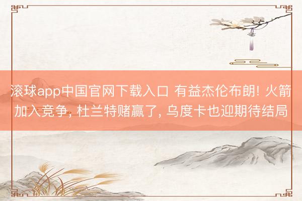 滚球app中国官网下载入口 有益杰伦布朗! 火箭加入竞争， 杜兰特赌赢了， 乌度卡也迎期待结局