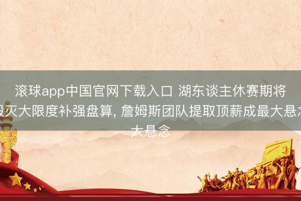 滚球app中国官网下载入口 湖东谈主休赛期将毁灭大限度补强盘算， 詹姆斯团队提取顶薪成最大悬念