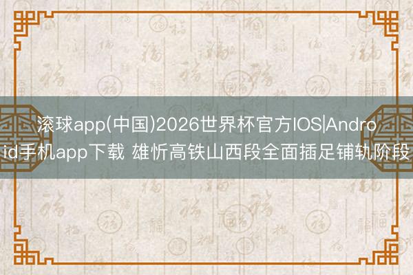 滚球app(中国)2026世界杯官方IOS|Android手机app下载 雄忻高铁山西段全面插足铺轨阶段