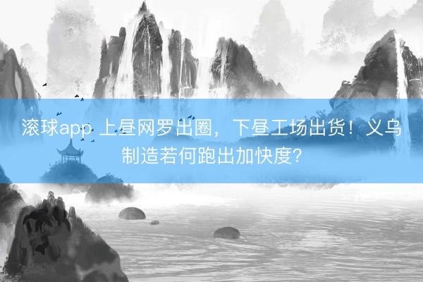 滚球app 上昼网罗出圈，下昼工场出货！义乌制造若何跑出加快度？