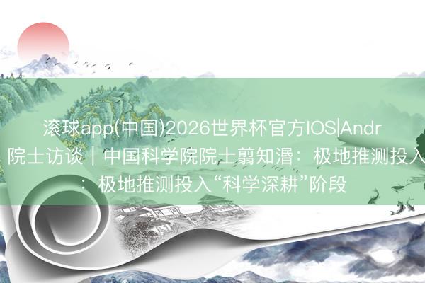 滚球app(中国)2026世界杯官方IOS|Android手机app下载 院士访谈｜中国科学院院士翦知湣：极地推测投入“科学深耕”阶段