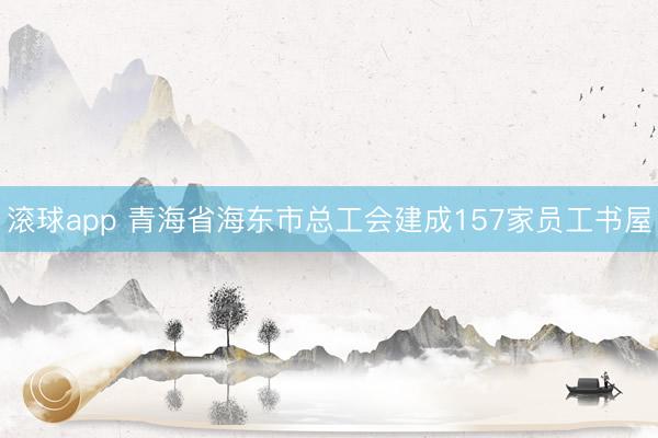 滚球app 青海省海东市总工会建成157家员工书屋