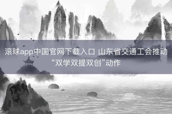 滚球app中国官网下载入口 山东省交通工会推动“双学双提双创”动作