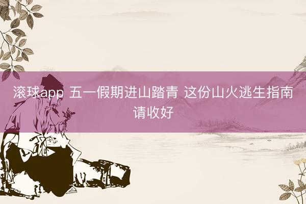 滚球app 五一假期进山踏青 这份山火逃生指南请收好