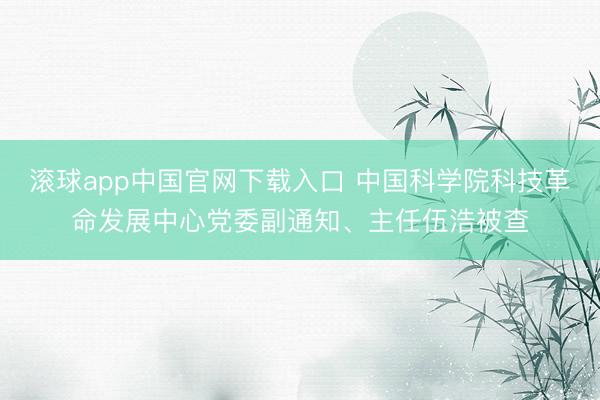 滚球app中国官网下载入口 中国科学院科技革命发展中心党委副通知、主任伍浩被查