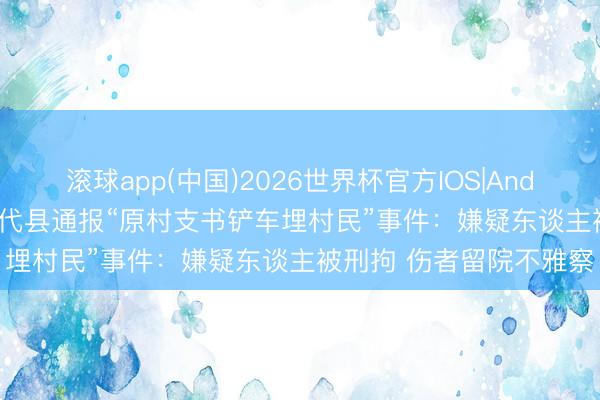 滚球app(中国)2026世界杯官方IOS|Android手机app下载 山西代县通报“原村支书铲车埋村民”事件：嫌疑东谈主被刑拘 伤者留院不雅察