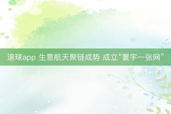 滚球app 生意航天聚链成势 成立“寰宇一张网”