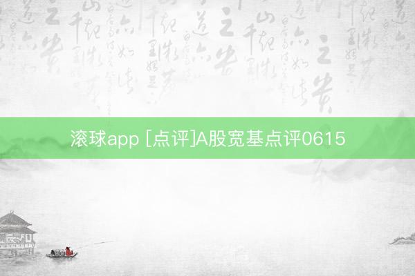 滚球app [点评]A股宽基点评0615