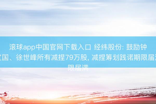 滚球app中国官网下载入口 经纬股份: 鼓励钟宜国、徐世峰所有减捏79万股， 减捏筹划践诺期限届满