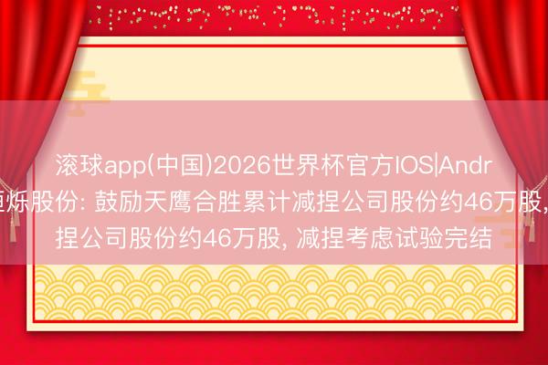 滚球app(中国)2026世界杯官方IOS|Android手机app下载 恒烁股份: 鼓励天鹰合胜累计减捏公司股份约46万股， 减捏考虑试验完结
