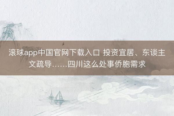 滚球app中国官网下载入口 投资宜居、东谈主文疏导……四川这么处事侨胞需求