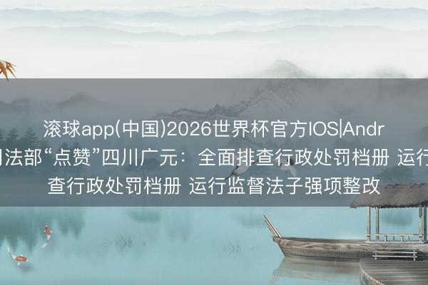 滚球app(中国)2026世界杯官方IOS|Android手机app下载 司法部“点赞”四川广元：全面排查行政处罚档册 运行监督法子强项整改