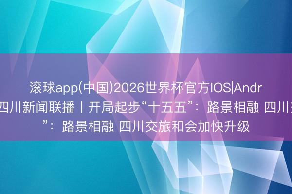 滚球app(中国)2026世界杯官方IOS|Android手机app下载 四川新闻联播丨开局起步“十五五”：路景相融 四川交旅和会加快升级