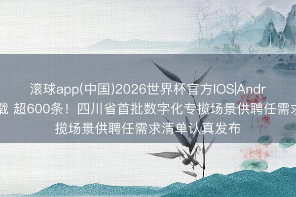 滚球app(中国)2026世界杯官方IOS|Android手机app下载 超600条！四川省首批数字化专揽场景供聘任需求清单认真发布