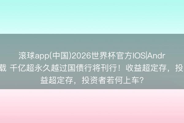 滚球app(中国)2026世界杯官方IOS|Android手机app下载 千亿超永久越过国债行将刊行！收益超定存，投资者若何上车？