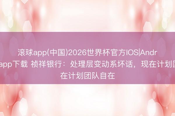 滚球app(中国)2026世界杯官方IOS|Android手机app下载 祯祥银行：处理层变动系坏话，现在计划团队自在