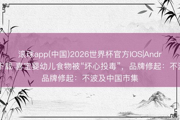 滚球app(中国)2026世界杯官方IOS|Android手机app下载 喜宝婴幼儿食物被“坏心投毒”，品牌修起：不波及中国市集