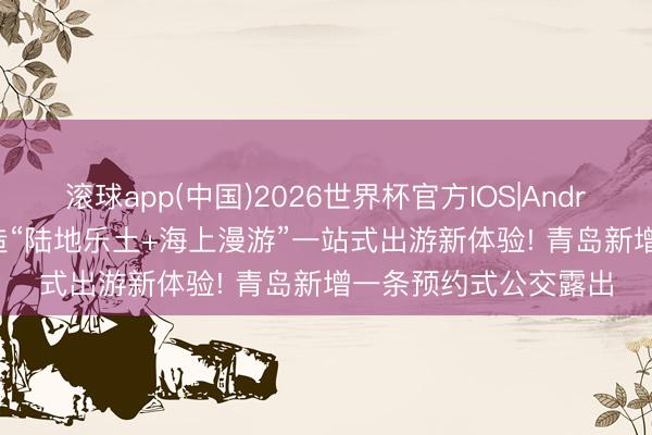 滚球app(中国)2026世界杯官方IOS|Android手机app下载 打造“陆地乐土+海上漫游”一站式出游新体验! 青岛新增一条预约式公交露出