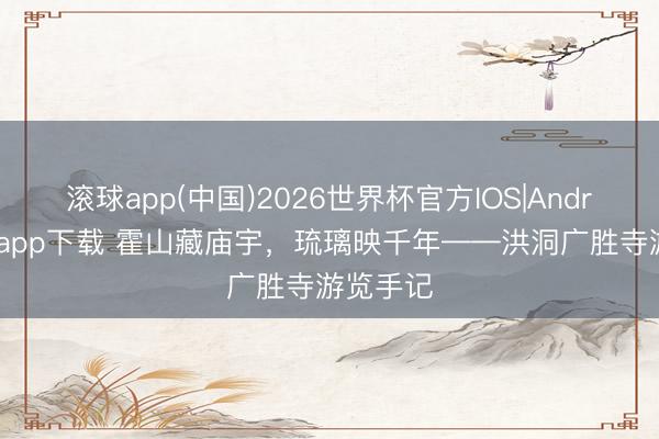 滚球app(中国)2026世界杯官方IOS|Android手机app下载 霍山藏庙宇，琉璃映千年——洪洞广胜寺游览手记